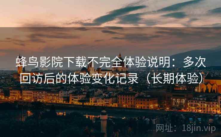 蜂鸟影院下载不完全体验说明:多次回访后的体验变化记录(长期体验) 蜂鸟影院下载不完全体验说明:多次回访后的体验变化记录(长期体验)