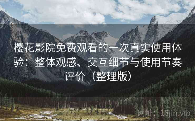 樱花影院免费观看的一次真实使用体验：整体观感、交互细节与使用节奏评价（整理版）