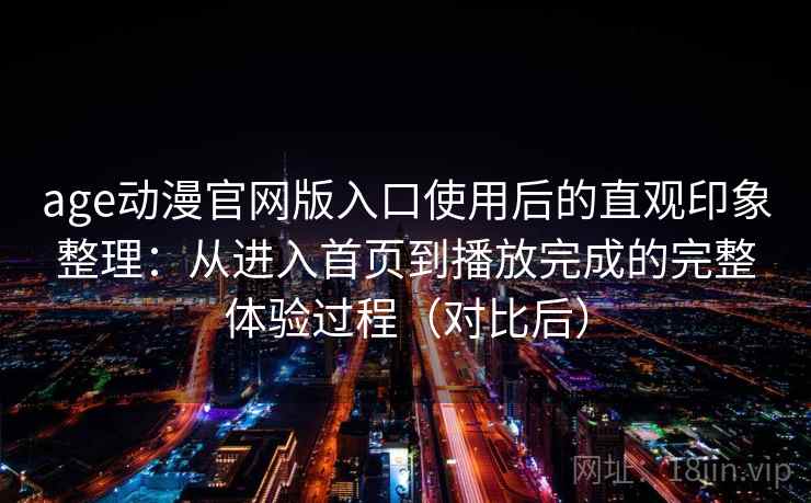 age动漫官网版入口使用后的直观印象整理：从进入首页到播放完成的完整体验过程（对比后）