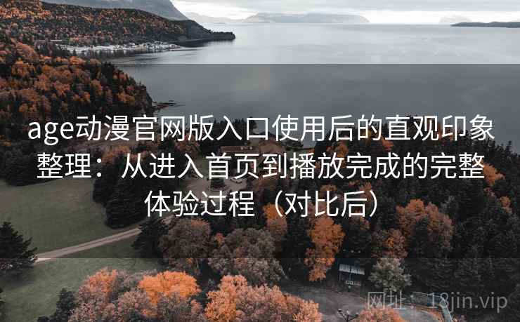 age动漫官网版入口使用后的直观印象整理:从进入首页到播放完成的完整体验过程(对比后) age动漫官网版入口使用后的直观印象整理:从进入首页到播放完成的完整体验过程(对比后)