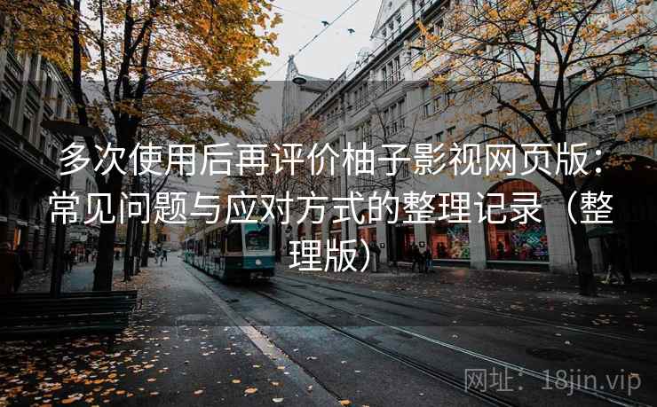 多次使用后再评价柚子影视网页版:常见问题与应对方式的整理记录(整理版) 多次使用后再评价柚子影视网页版:常见问题与应对方式的整理记录(整理版)