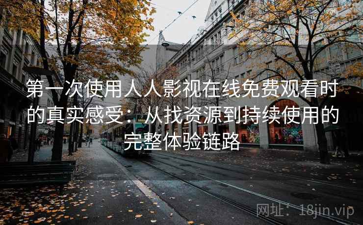 第一次使用人人影视在线免费观看时的真实感受：从找资源到持续使用的完整体验链路