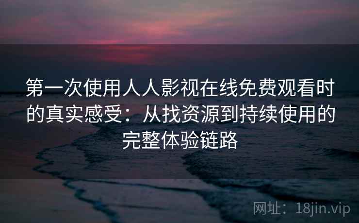第一次使用人人影视在线免费观看时的真实感受:从找资源到持续使用的完整体验链路 第一次使用人人影视在线免费观看时的真实感受:从找资源到持续使用的完整体验链路