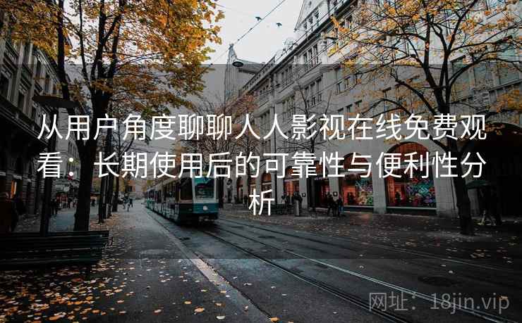 从用户角度聊聊人人影视在线免费观看：长期使用后的可靠性与便利性分析