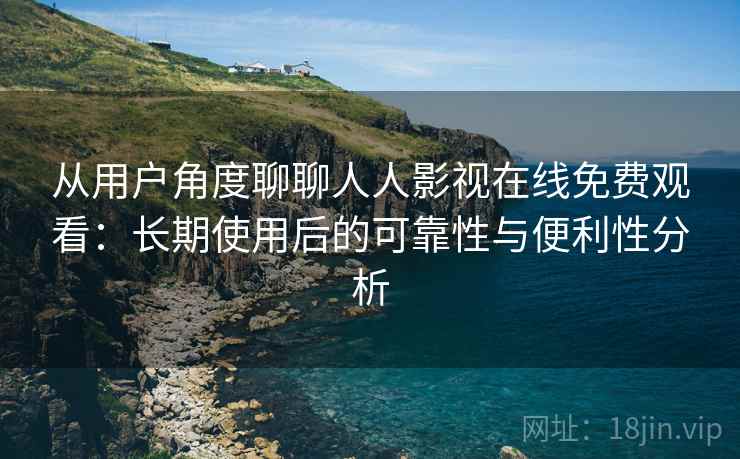 从用户角度聊聊人人影视在线免费观看:长期使用后的可靠性与便利性分析 从用户角度聊聊人人影视在线免费观看:长期使用后的可靠性与便利性分析