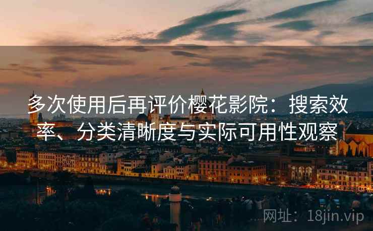 多次使用后再评价樱花影院:搜索效率、分类清晰度与实际可用性观察 多次使用后再评价樱花影院:搜索效率、分类清晰度与实际可用性观察