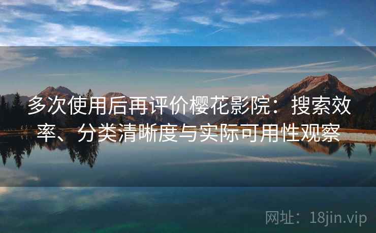 多次使用后再评价樱花影院：搜索效率、分类清晰度与实际可用性观察