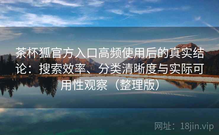 茶杯狐官方入口高频使用后的真实结论：搜索效率、分类清晰度与实际可用性观察（整理版）