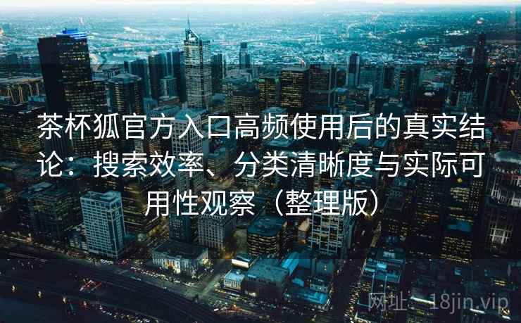 茶杯狐官方入口高频使用后的真实结论:搜索效率、分类清晰度与实际可用性观察(整理版) 茶杯狐官方入口高频使用后的真实结论:搜索效率、分类清晰度与实际可用性观察(整理版)