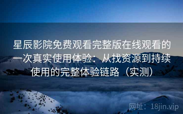 星辰影院免费观看完整版在线观看的一次真实使用体验：从找资源到持续使用的完整体验链路（实测）