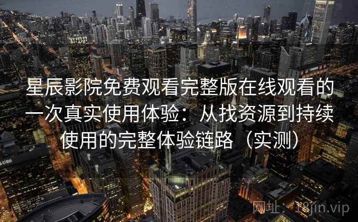 星辰影院免费观看完整版在线观看的一次真实使用体验:从找资源到持续使用的完整体验链路(实测) 星辰影院免费观看完整版在线观看的一次真实使用体验:从找资源到持续使用的完整体验链路(实测)
