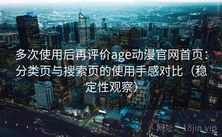 多次使用后再评价age动漫官网首页:分类页与搜索页的使用手感对比(稳定性观察) 多次使用后再评价age动漫官网首页:分类页与搜索页的使用手感对比(稳定性观察)
