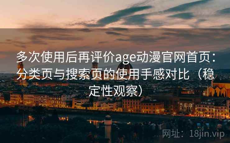 多次使用后再评价age动漫官网首页：分类页与搜索页的使用手感对比（稳定性观察）