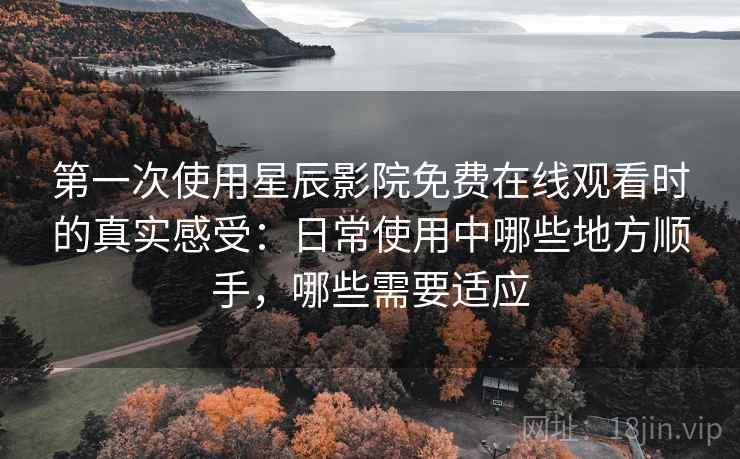 第一次使用星辰影院免费在线观看时的真实感受:日常使用中哪些地方顺手,哪些需要适应 第一次使用星辰影院免费在线观看时的真实感受:日常使用中哪些地方顺手,哪些需要适应