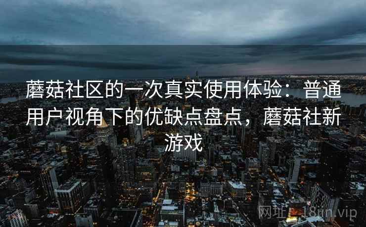 蘑菇社区的一次真实使用体验:普通用户视角下的优缺点盘点,蘑菇社新游戏 蘑菇社区的一次真实使用体验:普通用户视角下的优缺点盘点,蘑菇社新游戏