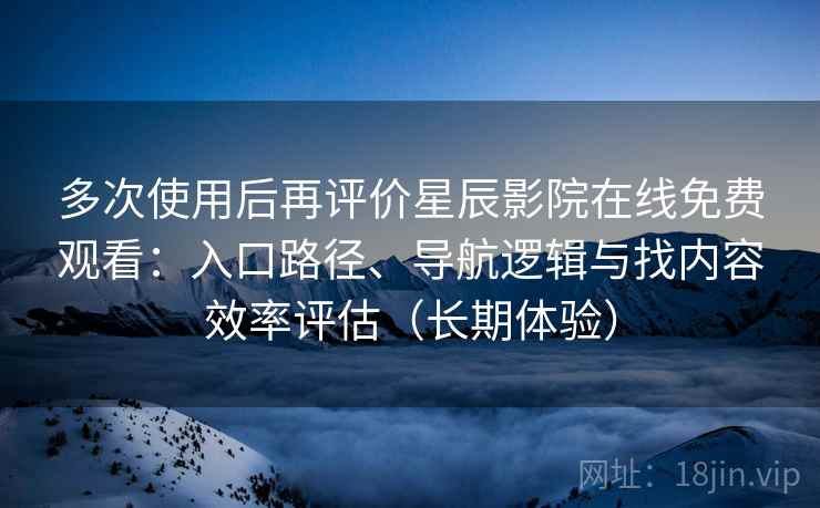 多次使用后再评价星辰影院在线免费观看:入口路径、导航逻辑与找内容效率评估(长期体验) 多次使用后再评价星辰影院在线免费观看:入口路径、导航逻辑与找内容效率评估(长期体验)