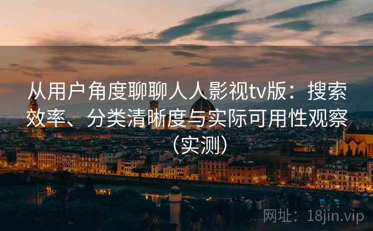 从用户角度聊聊人人影视tv版:搜索效率、分类清晰度与实际可用性观察(实测) 从用户角度聊聊人人影视tv版:搜索效率、分类清晰度与实际可用性观察(实测)