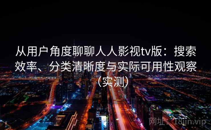 从用户角度聊聊人人影视tv版：搜索效率、分类清晰度与实际可用性观察（实测）