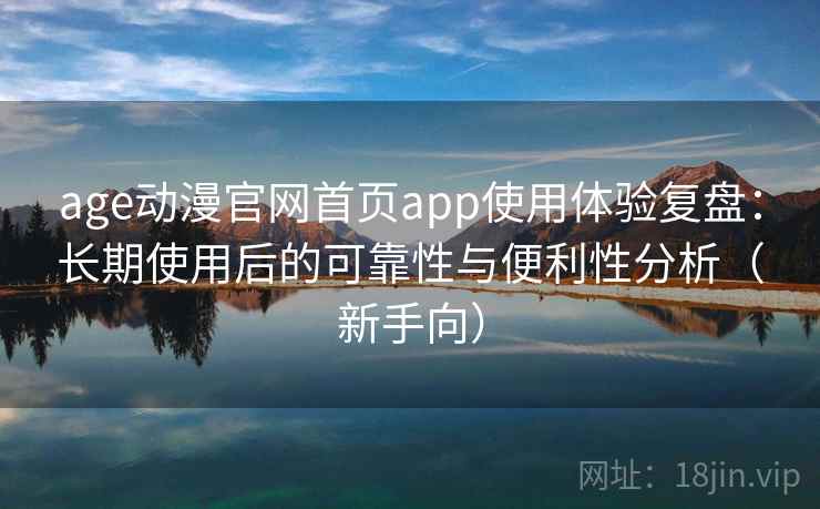 age动漫官网首页app使用体验复盘：长期使用后的可靠性与便利性分析（新手向）