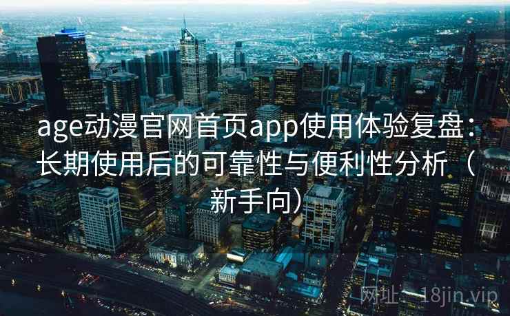 age动漫官网首页app使用体验复盘:长期使用后的可靠性与便利性分析(新手向) age动漫官网首页app使用体验复盘:长期使用后的可靠性与便利性分析(新手向)