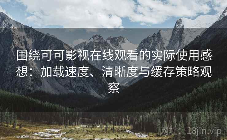 围绕可可影视在线观看的实际使用感想：加载速度、清晰度与缓存策略观察