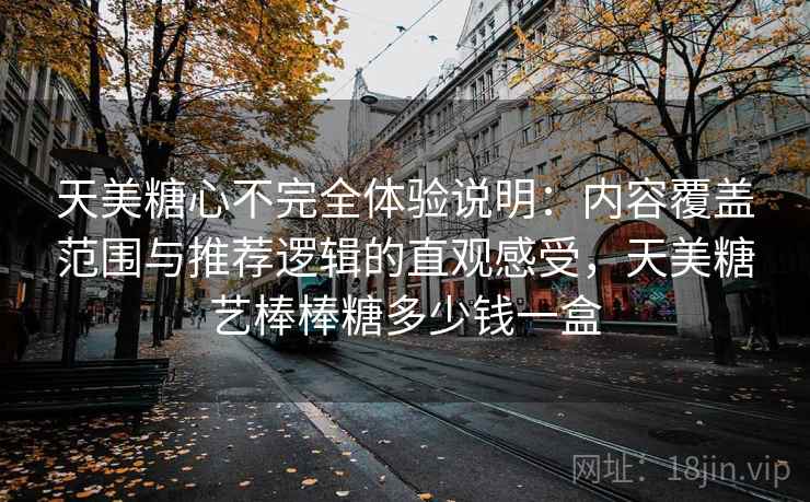 天美糖心不完全体验说明：内容覆盖范围与推荐逻辑的直观感受，天美糖艺棒棒糖多少钱一盒