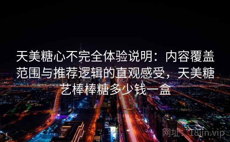 天美糖心不完全体验说明:内容覆盖范围与推荐逻辑的直观感受,天美糖艺棒棒糖多少钱一盒 天美糖心不完全体验说明:内容覆盖范围与推荐逻辑的直观感受,天美糖艺棒棒糖多少钱一盒