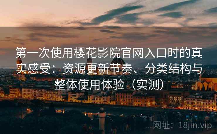 第一次使用樱花影院官网入口时的真实感受：资源更新节奏、分类结构与整体使用体验（实测）