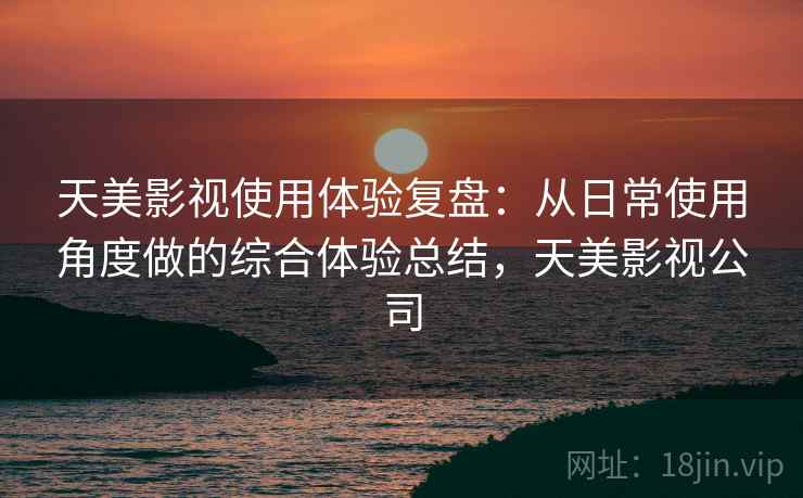 天美影视使用体验复盘：从日常使用角度做的综合体验总结，天美影视公司