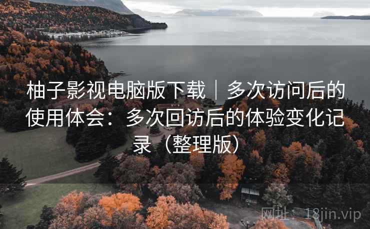 柚子影视电脑版下载|多次访问后的使用体会:多次回访后的体验变化记录(整理版) 柚子影视电脑版下载|多次访问后的使用体会:多次回访后的体验变化记录(整理版)