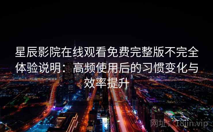 星辰影院在线观看免费完整版不完全体验说明:高频使用后的习惯变化与效率提升 星辰影院在线观看免费完整版不完全体验说明:高频使用后的习惯变化与效率提升