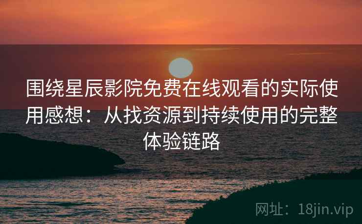 围绕星辰影院免费在线观看的实际使用感想：从找资源到持续使用的完整体验链路