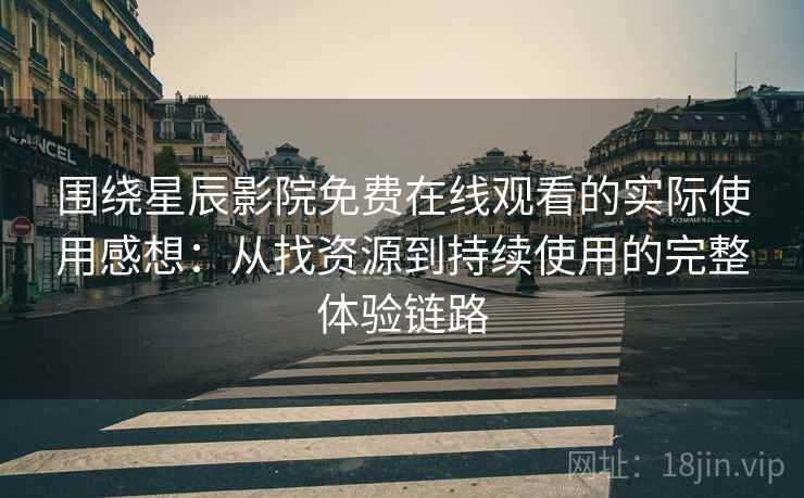 围绕星辰影院免费在线观看的实际使用感想:从找资源到持续使用的完整体验链路 围绕星辰影院免费在线观看的实际使用感想:从找资源到持续使用的完整体验链路