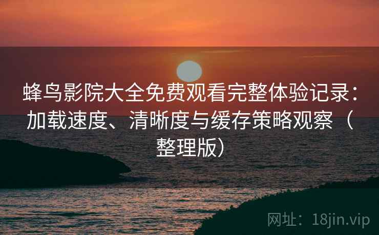 蜂鸟影院大全免费观看完整体验记录：加载速度、清晰度与缓存策略观察（整理版）