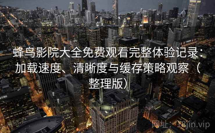 蜂鸟影院大全免费观看完整体验记录:加载速度、清晰度与缓存策略观察(整理版) 蜂鸟影院大全免费观看完整体验记录:加载速度、清晰度与缓存策略观察(整理版)